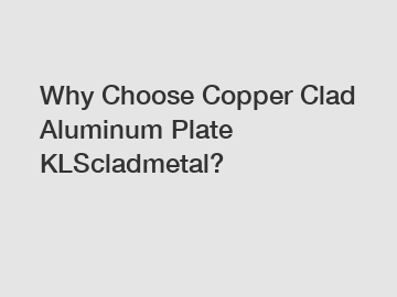 Why Choose Copper Clad Aluminum Plate KLScladmetal?