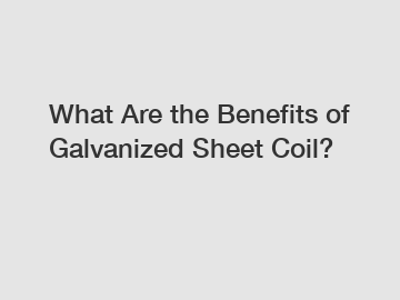 What Are the Benefits of Galvanized Sheet Coil?