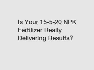 Is Your 15-5-20 NPK Fertilizer Really Delivering Results?