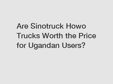 Are Sinotruck Howo Trucks Worth the Price for Ugandan Users?