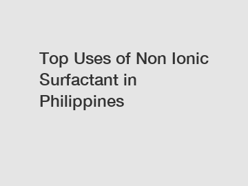 Top Uses of Non Ionic Surfactant in Philippines