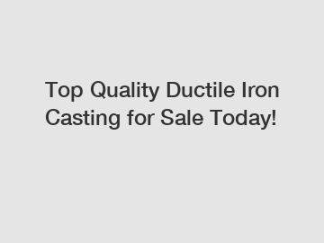 Top Quality Ductile Iron Casting for Sale Today! Top Quality Ductile Iron Casting for Sale Today!