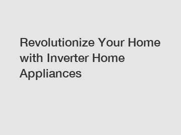 Revolutionize Your Home with Inverter Home Appliances