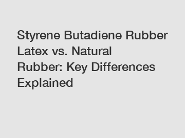 Styrene Butadiene Rubber Latex vs. Natural Rubber: Key Differences Explained