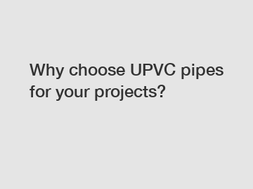 Why choose UPVC pipes for your projects?