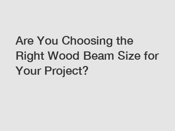 Are You Choosing the Right Wood Beam Size for Your Project?