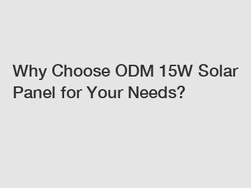 Why Choose ODM 15W Solar Panel for Your Needs?