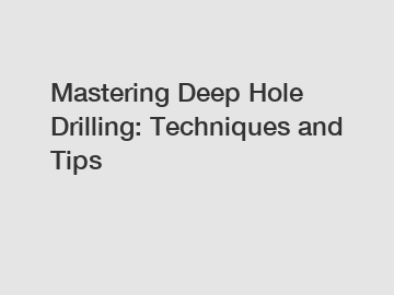 Mastering Deep Hole Drilling: Techniques and Tips