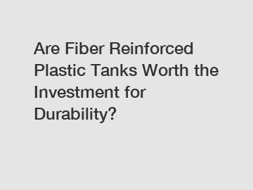 Are Fiber Reinforced Plastic Tanks Worth the Investment for Durability?