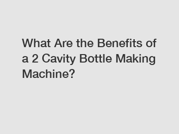 What Are the Benefits of a 2 Cavity Bottle Making Machine?