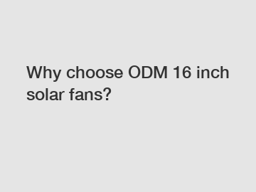 Why choose ODM 16 inch solar fans?