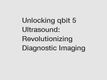 Unlocking qbit 5 Ultrasound: Revolutionizing Diagnostic Imaging