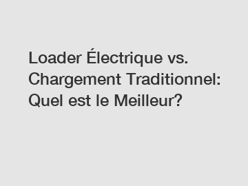 Loader &Eacute;lectrique vs. Chargement Traditionnel: Quel est le Meilleur?