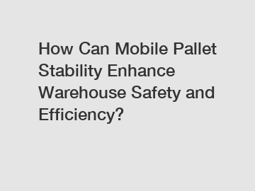 How Can Mobile Pallet Stability Enhance Warehouse Safety and Efficiency?