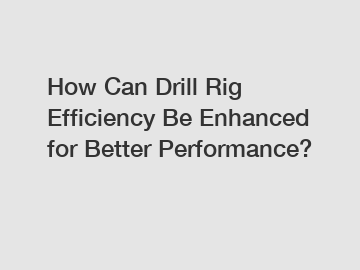 How Can Drill Rig Efficiency Be Enhanced for Better Performance?