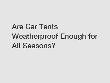 Are Car Tents Weatherproof Enough for All Seasons?