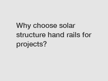Why choose solar structure hand rails for projects?