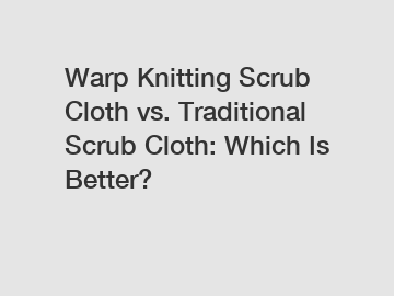 Warp Knitting Scrub Cloth vs. Traditional Scrub Cloth: Which Is Better?