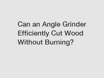 Can an Angle Grinder Efficiently Cut Wood Without Burning?