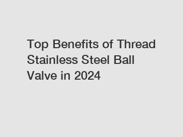 Top Benefits of Thread Stainless Steel Ball Valve in 2024