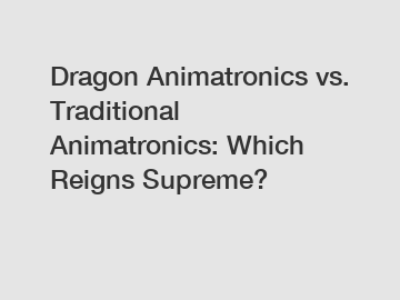 Dragon Animatronics vs. Traditional Animatronics: Which Reigns Supreme?