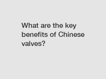 What are the key benefits of Chinese valves?