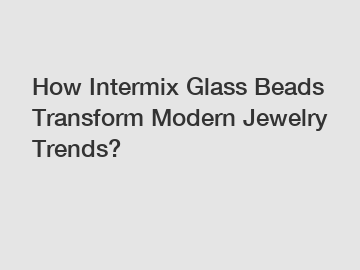 How Intermix Glass Beads Transform Modern Jewelry Trends?