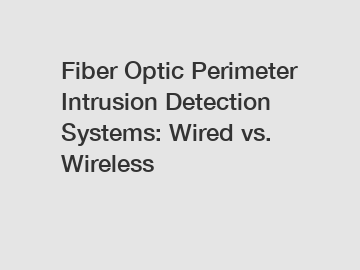 Fiber Optic Perimeter Intrusion Detection Systems: Wired vs. Wireless