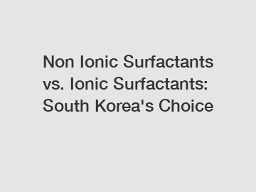 Non Ionic Surfactants vs. Ionic Surfactants: South Korea's Choice