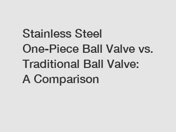 Stainless Steel One-Piece Ball Valve vs. Traditional Ball Valve: A Comparison