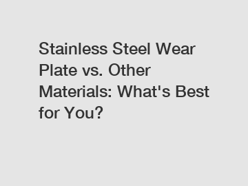 Stainless Steel Wear Plate vs. Other Materials: What's Best for You?