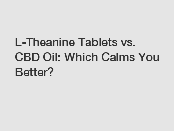 L-Theanine Tablets vs. CBD Oil: Which Calms You Better?