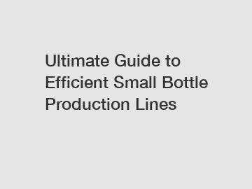 Ultimate Guide to Efficient Small Bottle Production Lines