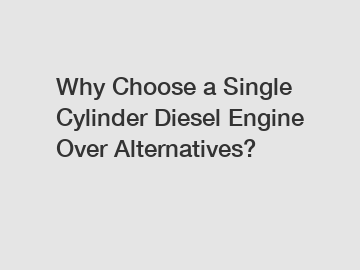Why Choose a Single Cylinder Diesel Engine Over Alternatives?