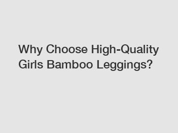 Why Choose High-Quality Girls Bamboo Leggings?