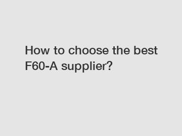 How to choose the best F60-A supplier?