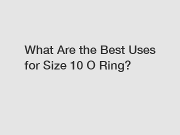 What Are the Best Uses for Size 10 O Ring?