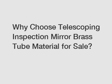 Why Choose Telescoping Inspection Mirror Brass Tube Material for Sale?