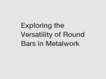 Exploring the Versatility of Round Bars in Metalwork