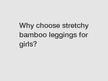 Why choose stretchy bamboo leggings for girls?