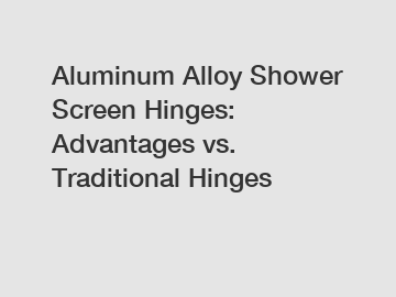 Aluminum Alloy Shower Screen Hinges: Advantages vs. Traditional Hinges