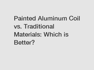 Painted Aluminum Coil vs. Traditional Materials: Which is Better?