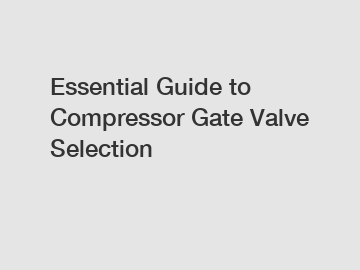 Essential Guide to Compressor Gate Valve Selection