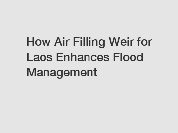 How Air Filling Weir for Laos Enhances Flood Management