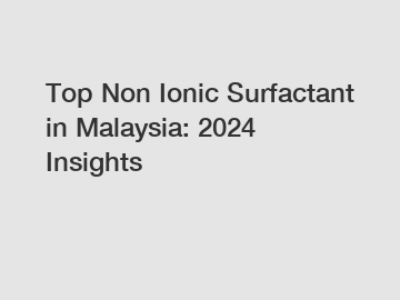 Top Non Ionic Surfactant in Malaysia: 2024 Insights