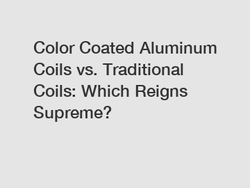 Color Coated Aluminum Coils vs. Traditional Coils: Which Reigns Supreme?