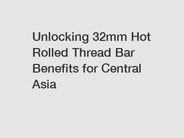 Unlocking 32mm Hot Rolled Thread Bar Benefits for Central Asia