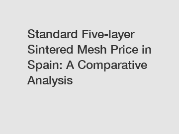 Standard Five-layer Sintered Mesh Price in Spain: A Comparative Analysis