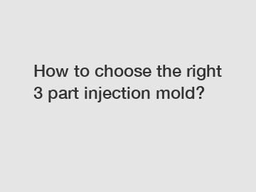 How to choose the right 3 part injection mold?