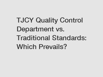 TJCY Quality Control Department vs. Traditional Standards: Which Prevails?